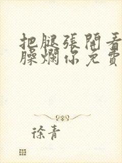 把腿张开看老子臊烂你免费