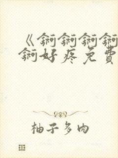 《锕锕锕锕锕锕锕好疼免费视频》