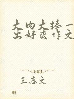 大肉大捧一进一出好爽作文