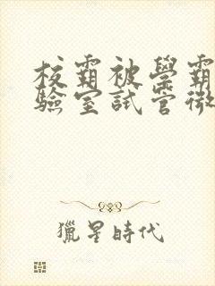 校霸被学霸压实验室试管微博