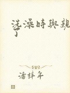 洗澡时与亲女伦了