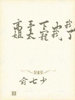 高手下山我家师姐太宠我了全文免费