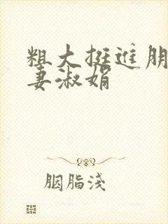 粗大挺进朋友人妻淑娟