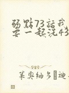 弱点73话我也要一起洗43321