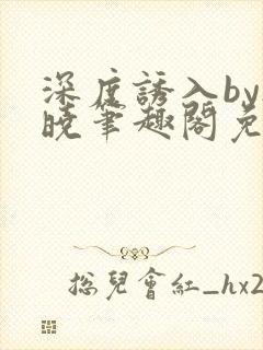 深度诱入by欲晓笔趣阁免费阅读小说