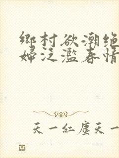 乡村欲潮绝色村妇泛滥春情