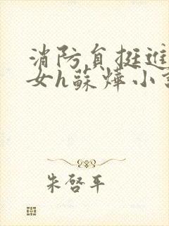 消防员挺进乖乖女h苏烨小说