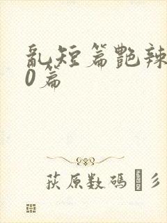 乱短篇艳辣500篇