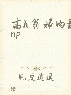 高h翁妇肉乱文np