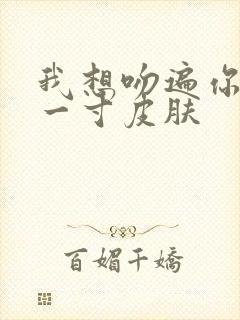 我想吻遍你的每一寸皮肤