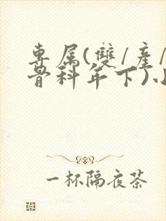 专属(双/产/骨科年下)小说