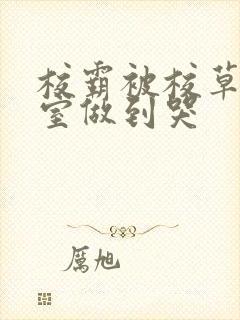 校霸被校草在教室做到哭