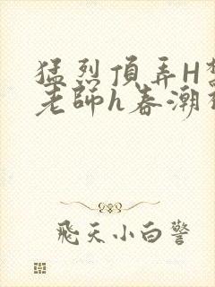 猛烈顶弄H禁欲老师h春潮视频