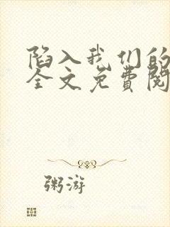 陷入我们的热恋全文免费阅读