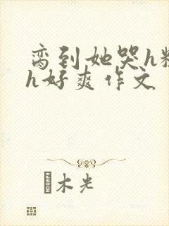 脔到她哭h粗话h好爽作文