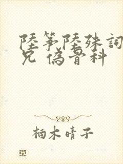 陆筝陆殊词 养兄 伪骨科
