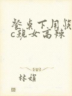 餐桌下用筷子狂c亲女高辣