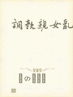调教亲女乱h文