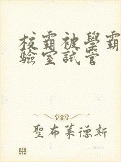 校霸被学霸压实验室试管