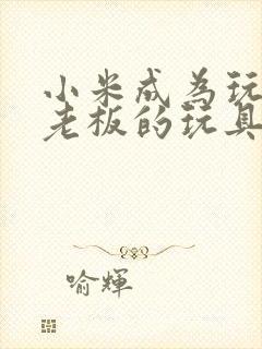 小米成为玩具店老板的玩具