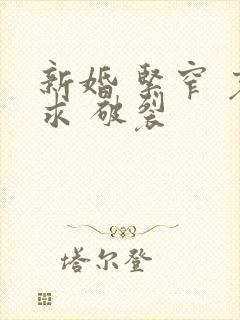 新婚 紧窄 哀求 破裂