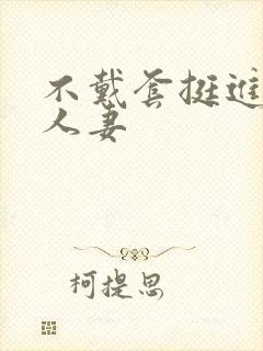 不戴套挺进朋友人妻