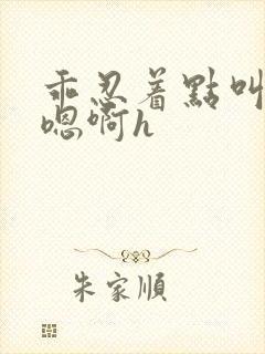 乖忍着点叫出来嗯啊h