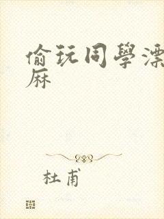 偷玩同学漂亮麻麻