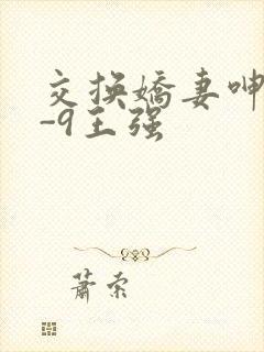 交换娇妻呻吟1-9王强