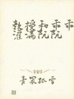 教授和乖乖女H灌满阮阮