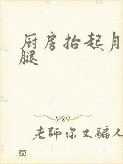 厨房抬起月月的腿