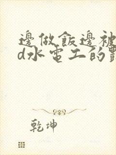 边做饭边被躁bd水电工的艳遇
