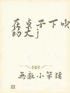 在桌子下吃总裁的大j