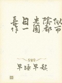 长日光阴似箭乱作一团都市言情