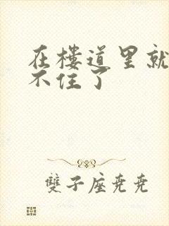 在楼道里就控制不住了