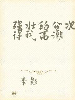 强壮的公次次弄得我高潮