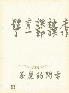 体育课被老师C了一节课作文