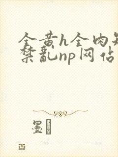 全黄h全肉短篇禁乱np网站