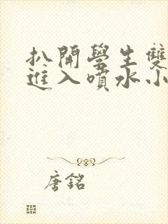 扒开学生双腿猛进入喷水小说