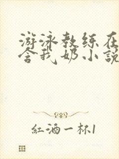 游泳教练在水里含我奶小说