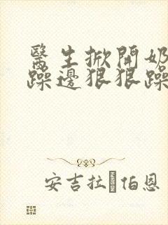 医生掀开奶罩边躁边狠狠躁视频