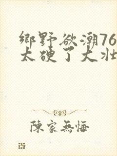 乡野欲潮76章太硬了大壮下载