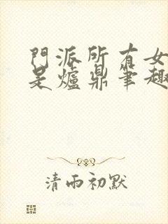 门派所有女子都是炉鼎笔趣阁