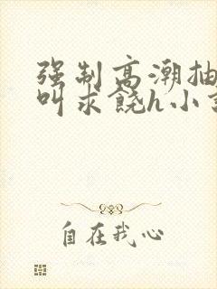 强制高潮抽搐哭叫求饶h小说