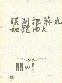 强制把药丸推进她体内h