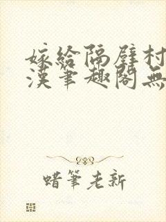 嫁给隔壁村的糙汉笔趣阁无弹窗