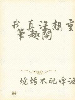 我真没想重生啊 笔趣阁