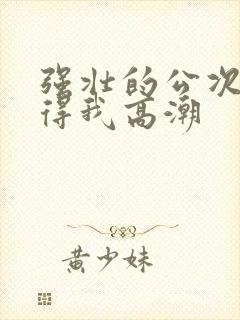 强壮的公次次弄得我高潮