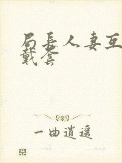 局长人妻互换不戴套