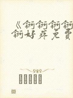 《锕锕锕锕锕锕锕好疼免费视频》